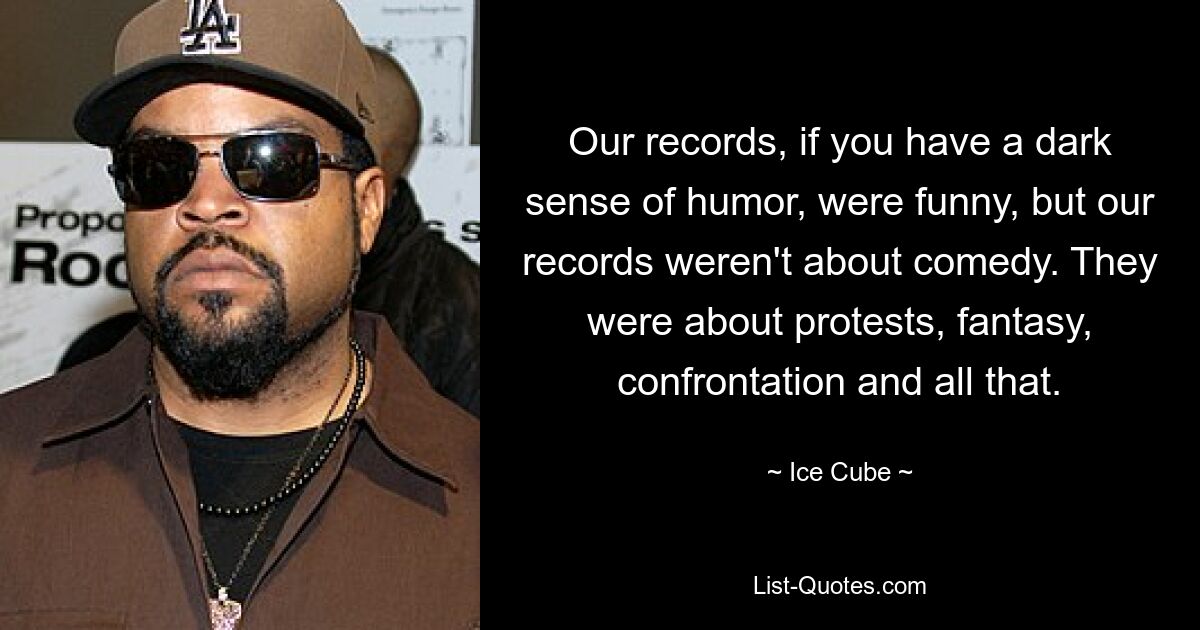 Our records, if you have a dark sense of humor, were funny, but our records weren't about comedy. They were about protests, fantasy, confrontation and all that. — © Ice Cube