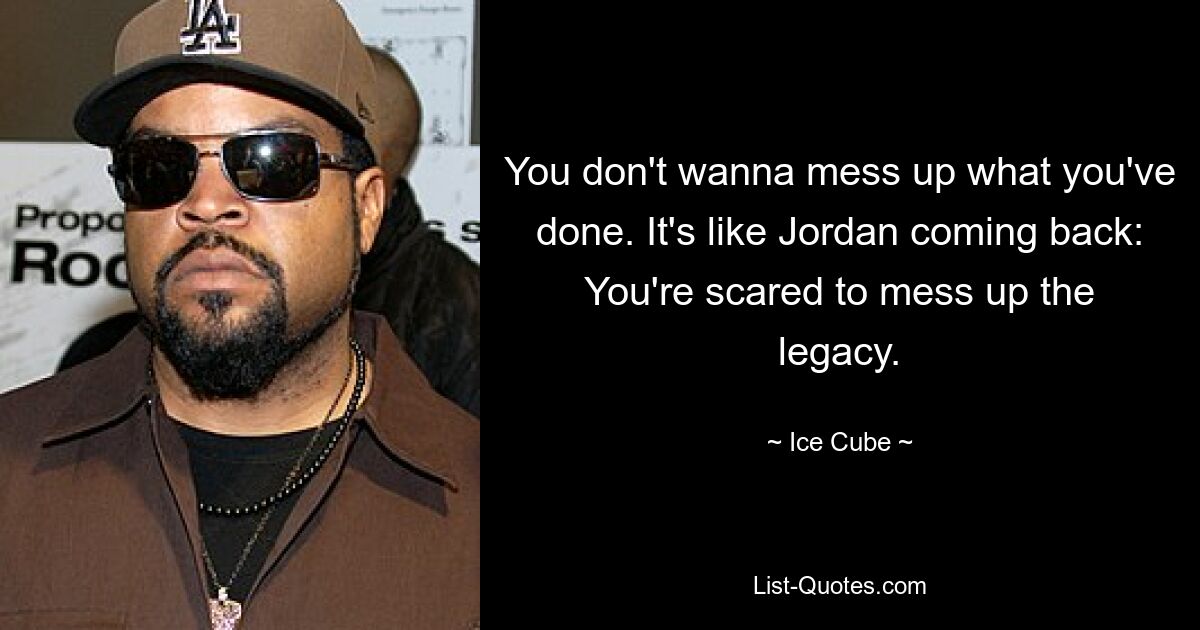 You don't wanna mess up what you've done. It's like Jordan coming back: You're scared to mess up the legacy. — © Ice Cube