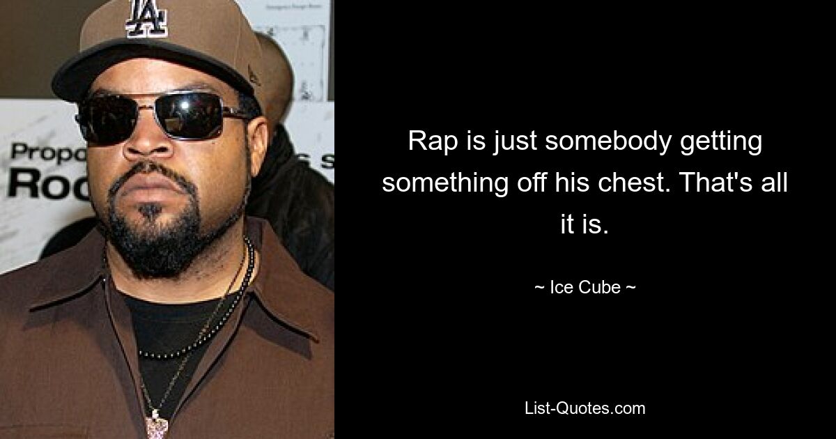 Rap is just somebody getting something off his chest. That's all it is. — © Ice Cube