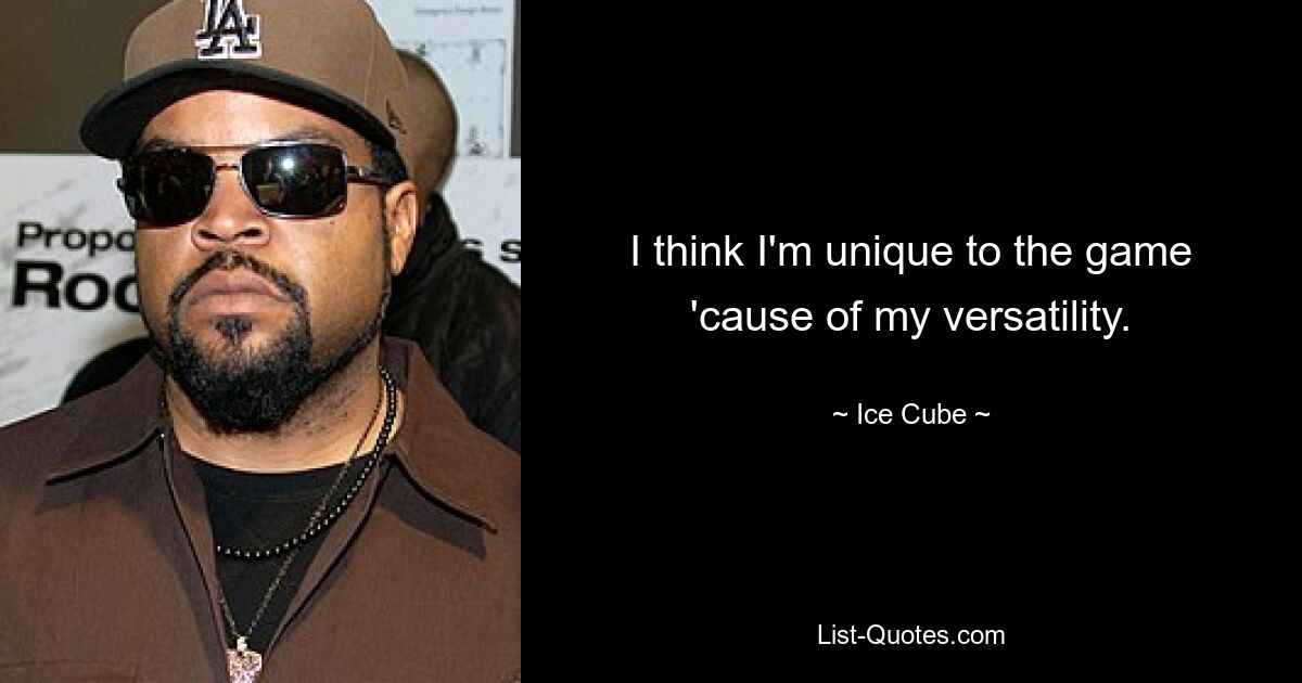 I think I'm unique to the game 'cause of my versatility. — © Ice Cube