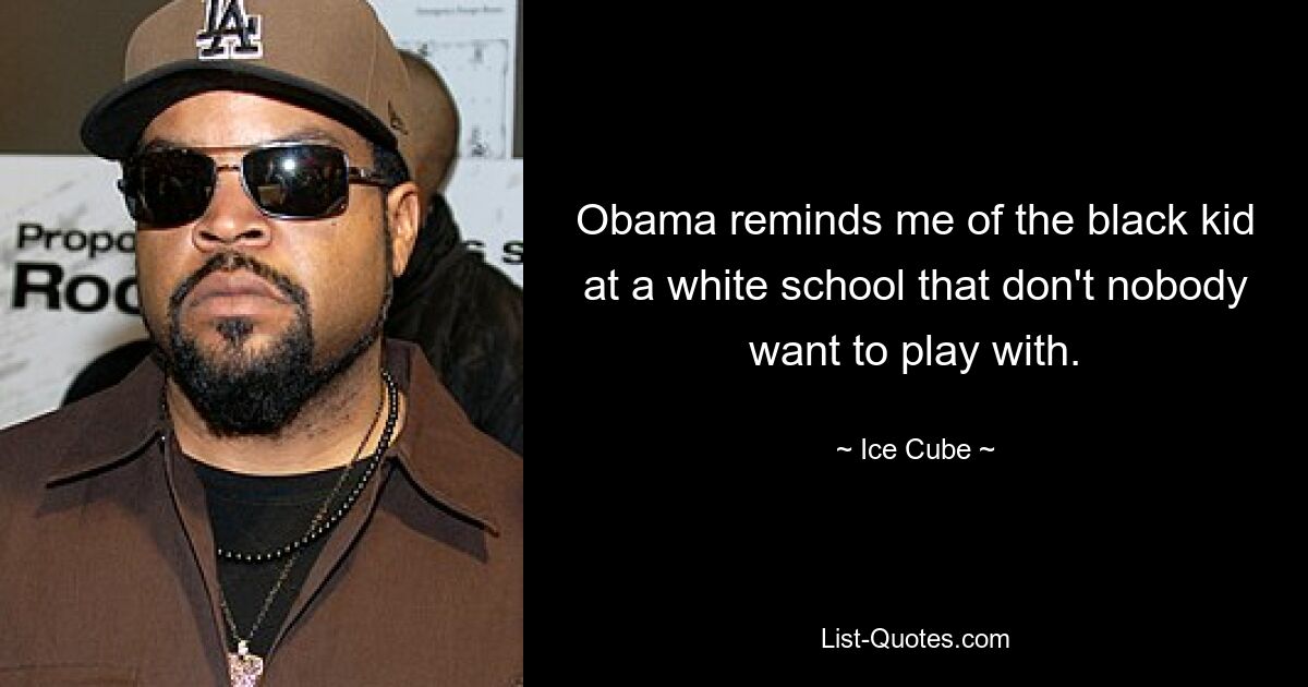 Obama reminds me of the black kid at a white school that don't nobody want to play with. — © Ice Cube