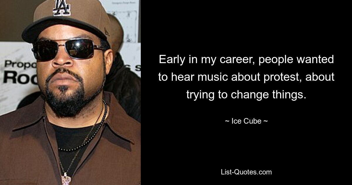 Early in my career, people wanted to hear music about protest, about trying to change things. — © Ice Cube