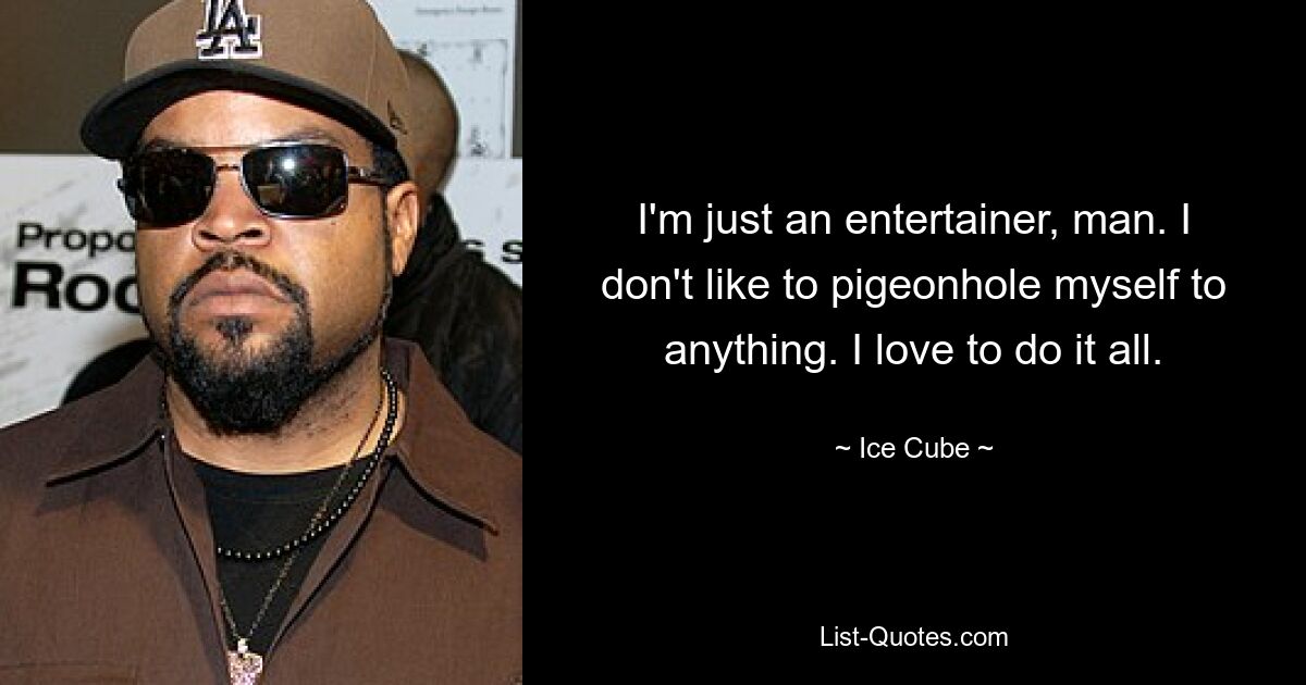 I'm just an entertainer, man. I don't like to pigeonhole myself to anything. I love to do it all. — © Ice Cube