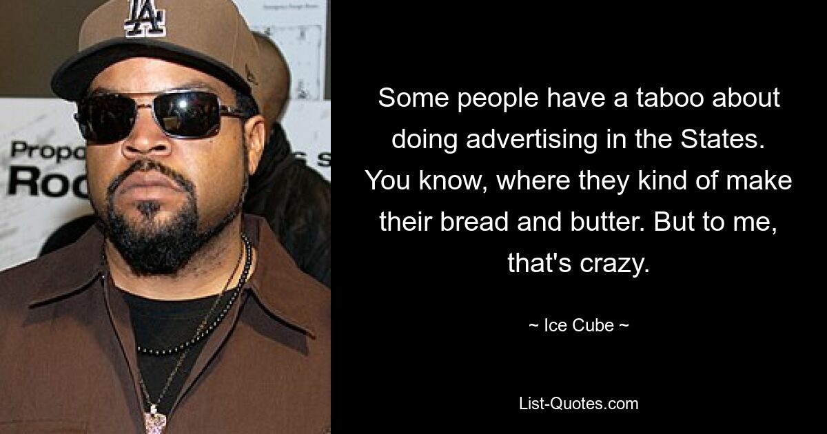 Some people have a taboo about doing advertising in the States. You know, where they kind of make their bread and butter. But to me, that's crazy. — © Ice Cube