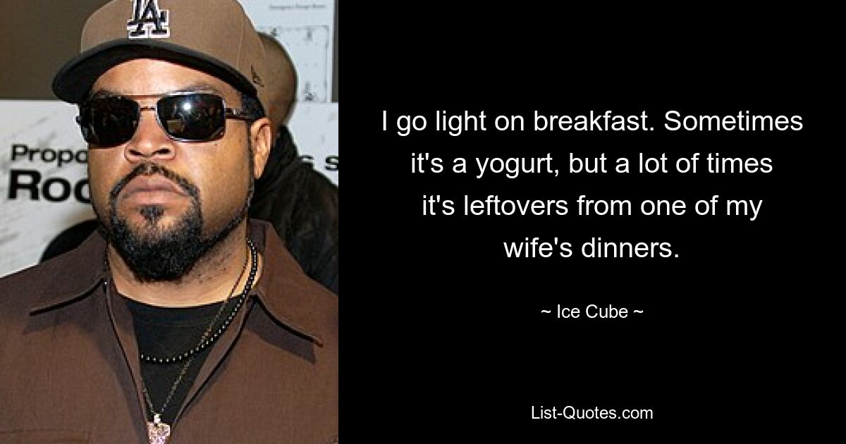 I go light on breakfast. Sometimes it's a yogurt, but a lot of times it's leftovers from one of my wife's dinners. — © Ice Cube