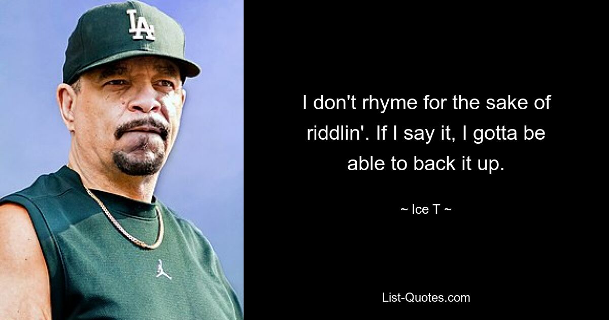 I don't rhyme for the sake of riddlin'. If I say it, I gotta be able to back it up. — © Ice T