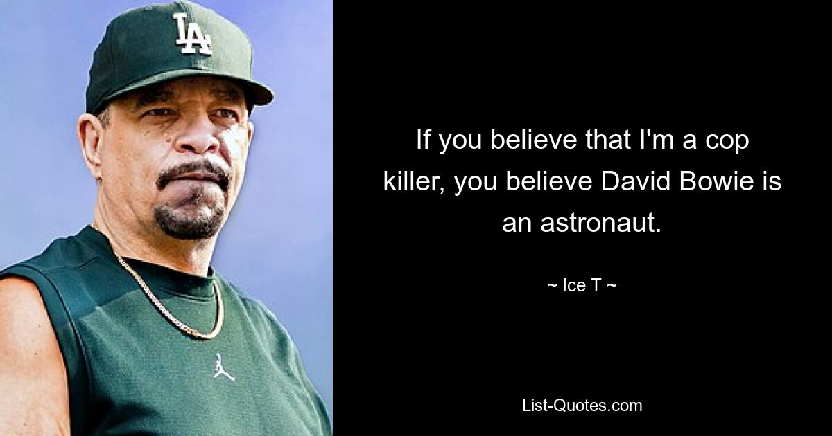 If you believe that I'm a cop killer, you believe David Bowie is an astronaut. — © Ice T