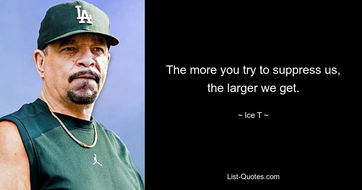 The more you try to suppress us, the larger we get. — © Ice T