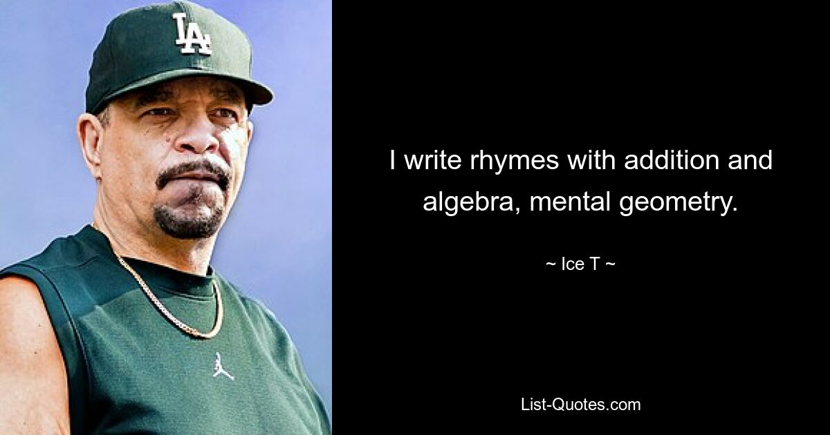 I write rhymes with addition and algebra, mental geometry. — © Ice T