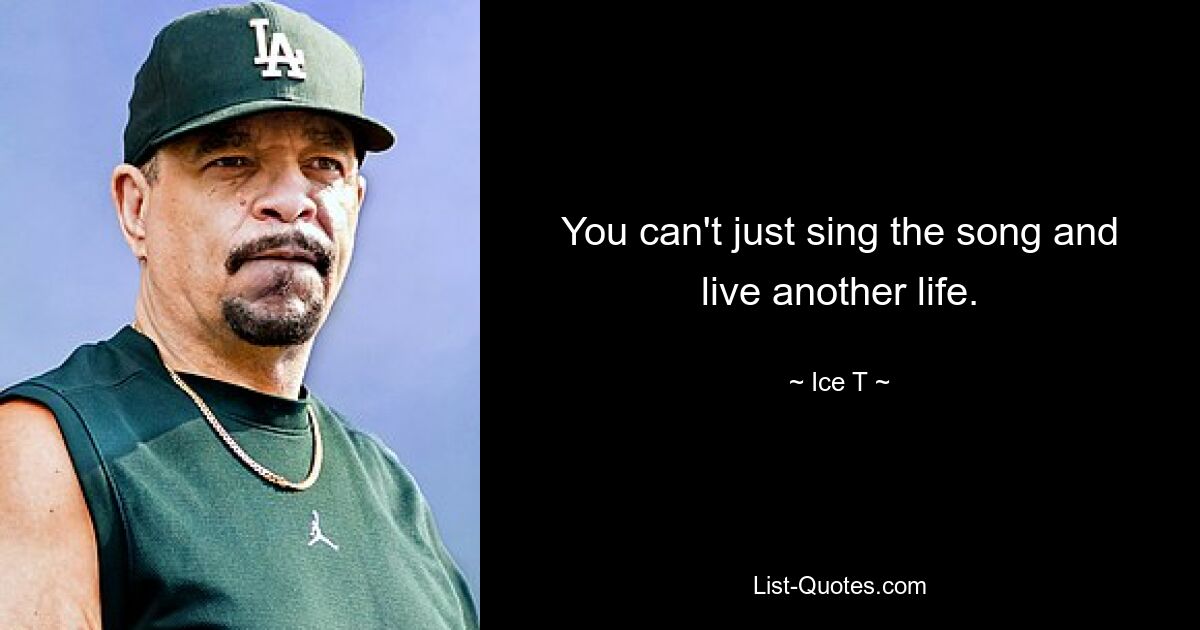 You can't just sing the song and live another life. — © Ice T