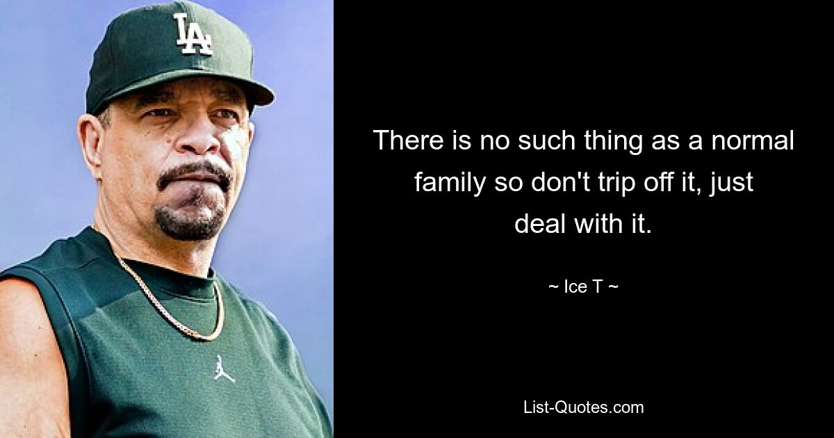 There is no such thing as a normal family so don't trip off it, just deal with it. — © Ice T