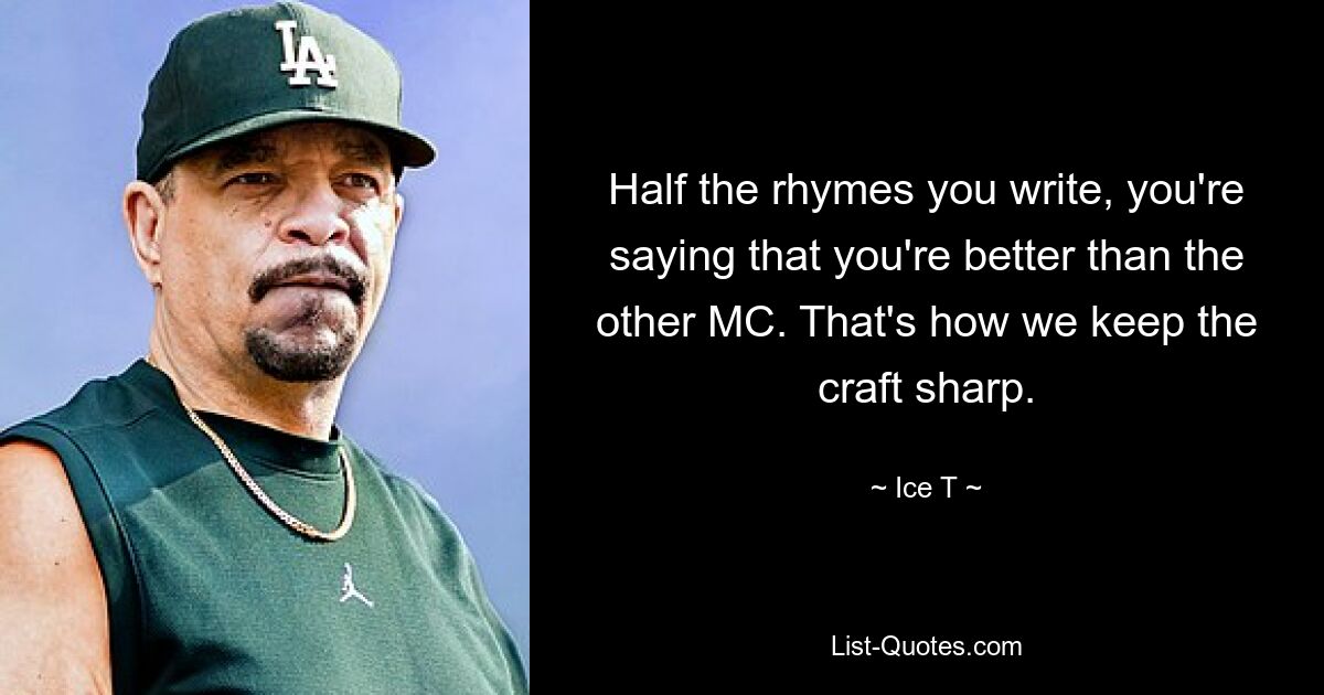 Half the rhymes you write, you're saying that you're better than the other MC. That's how we keep the craft sharp. — © Ice T