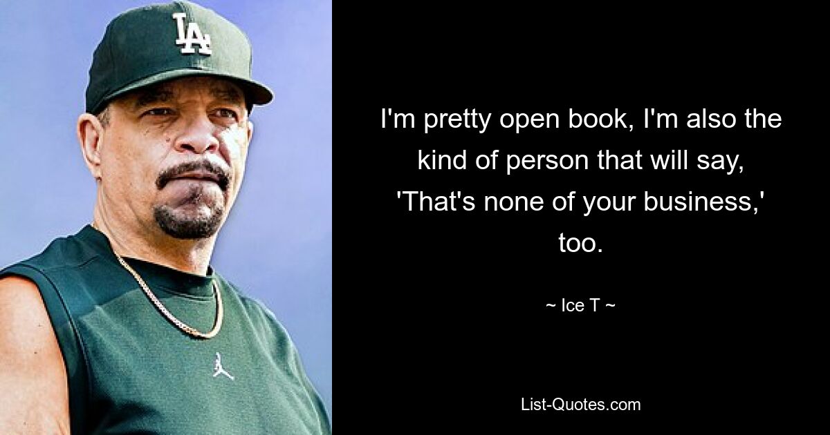 I'm pretty open book, I'm also the kind of person that will say, 'That's none of your business,' too. — © Ice T