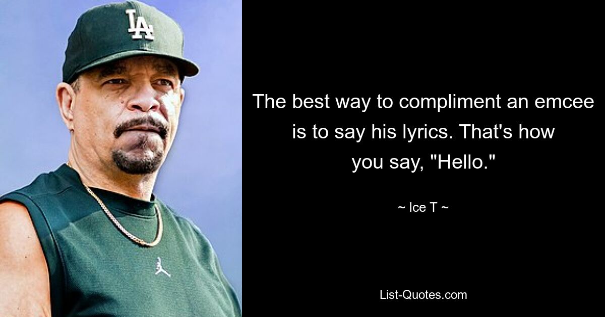 The best way to compliment an emcee is to say his lyrics. That's how you say, "Hello." — © Ice T