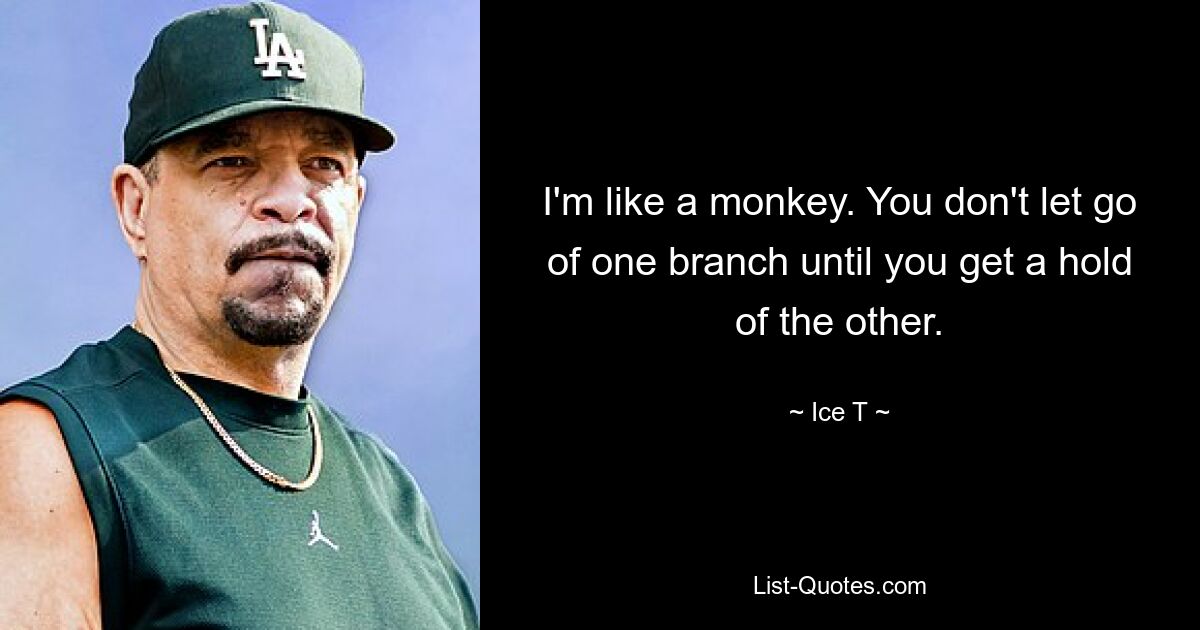 I'm like a monkey. You don't let go of one branch until you get a hold of the other. — © Ice T