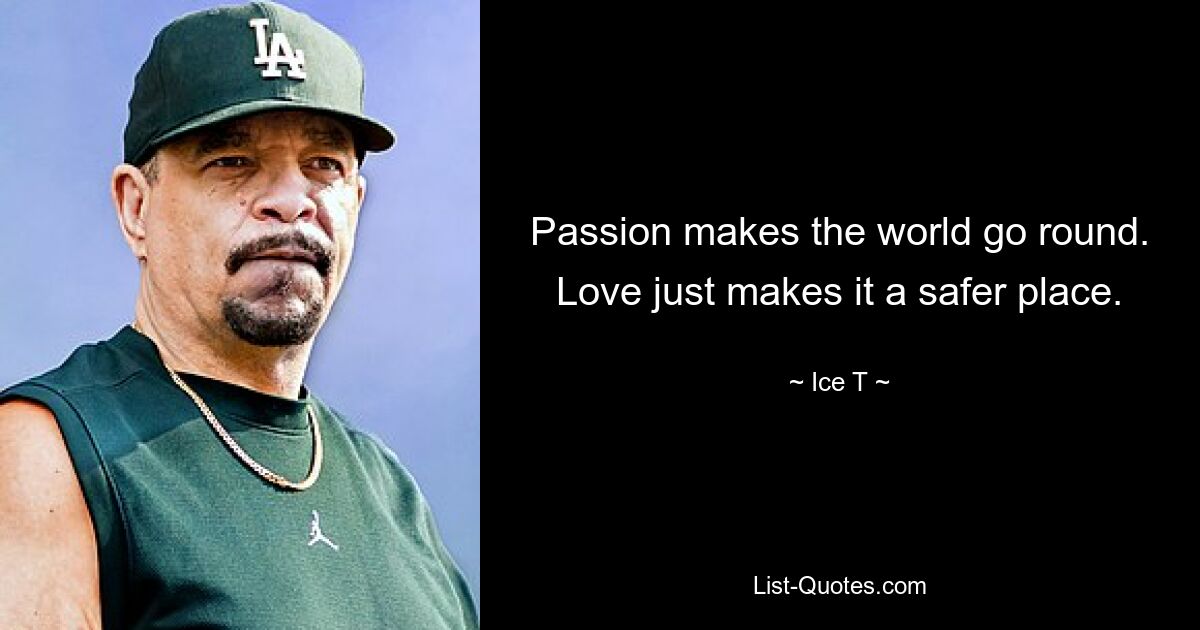 Passion makes the world go round. Love just makes it a safer place. — © Ice T