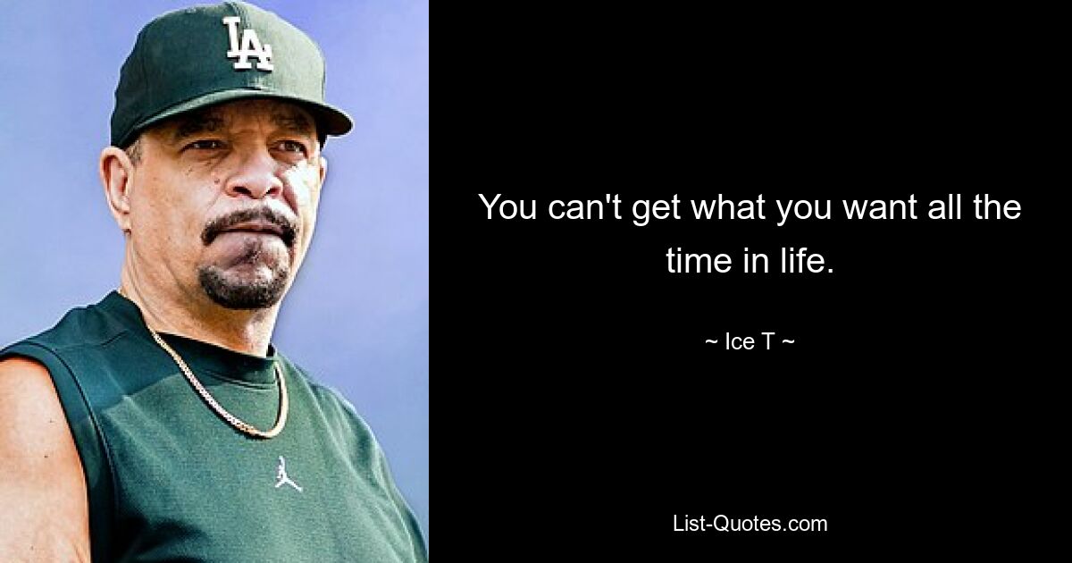 You can't get what you want all the time in life. — © Ice T