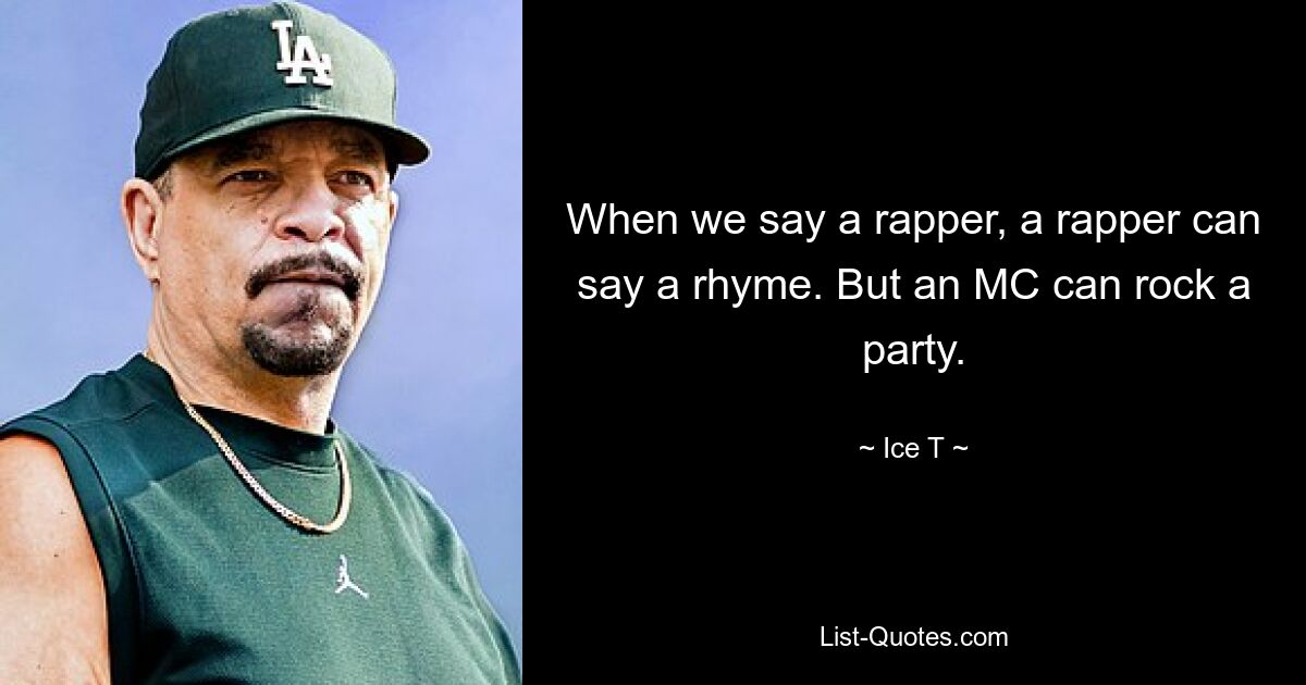 When we say a rapper, a rapper can say a rhyme. But an MC can rock a party. — © Ice T