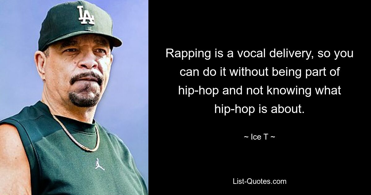 Rapping is a vocal delivery, so you can do it without being part of hip-hop and not knowing what hip-hop is about. — © Ice T