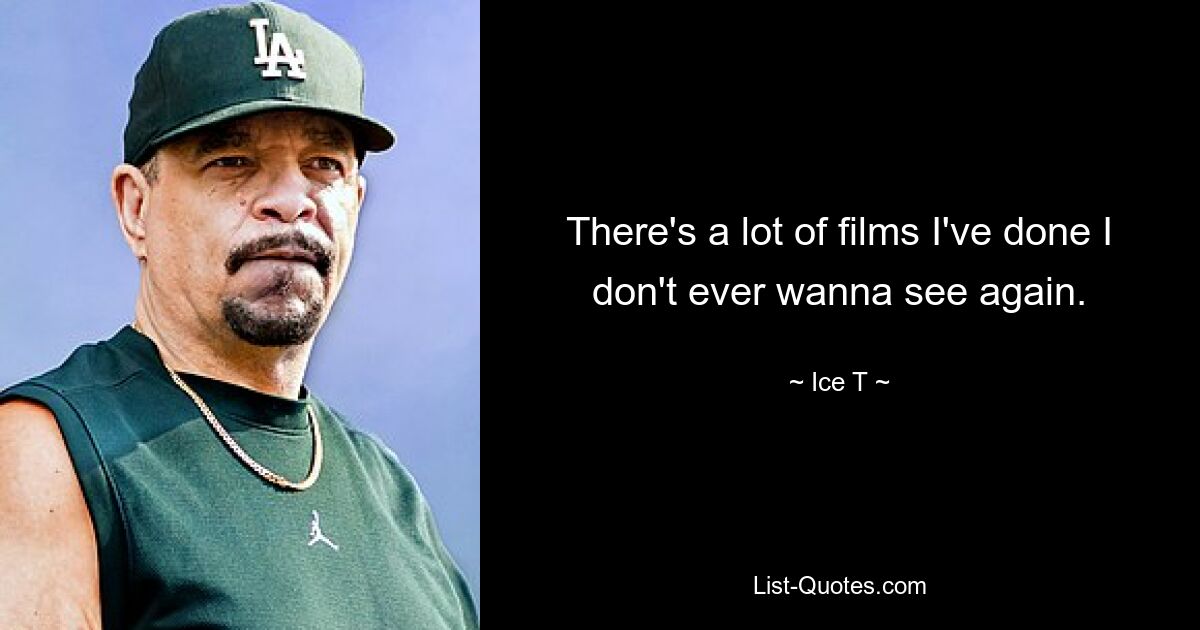 There's a lot of films I've done I don't ever wanna see again. — © Ice T