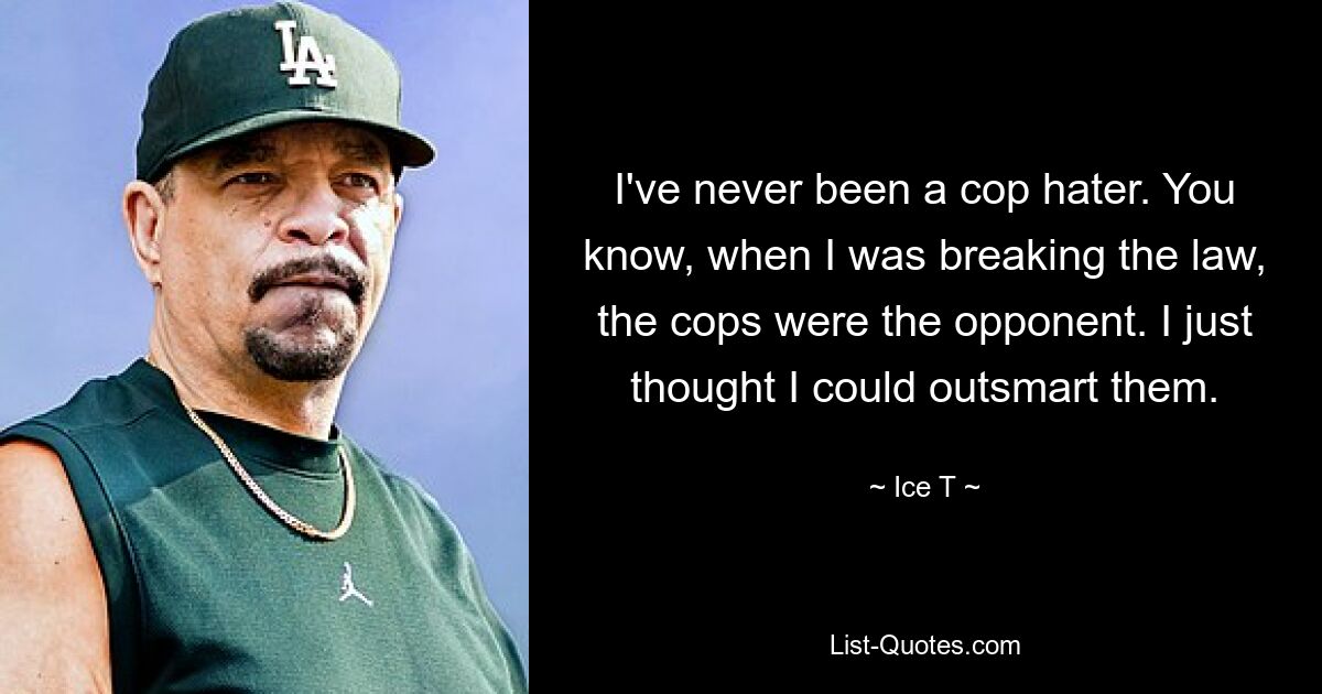 I've never been a cop hater. You know, when I was breaking the law, the cops were the opponent. I just thought I could outsmart them. — © Ice T