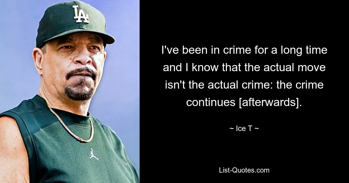 I've been in crime for a long time and I know that the actual move isn't the actual crime: the crime continues [afterwards]. — © Ice T