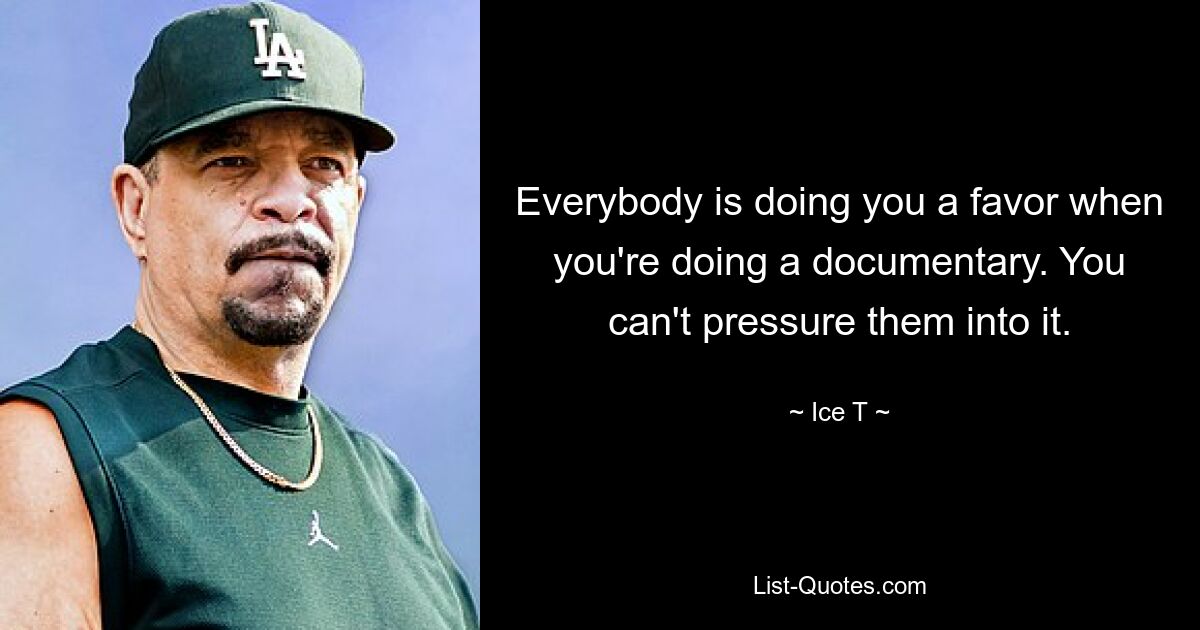 Everybody is doing you a favor when you're doing a documentary. You can't pressure them into it. — © Ice T