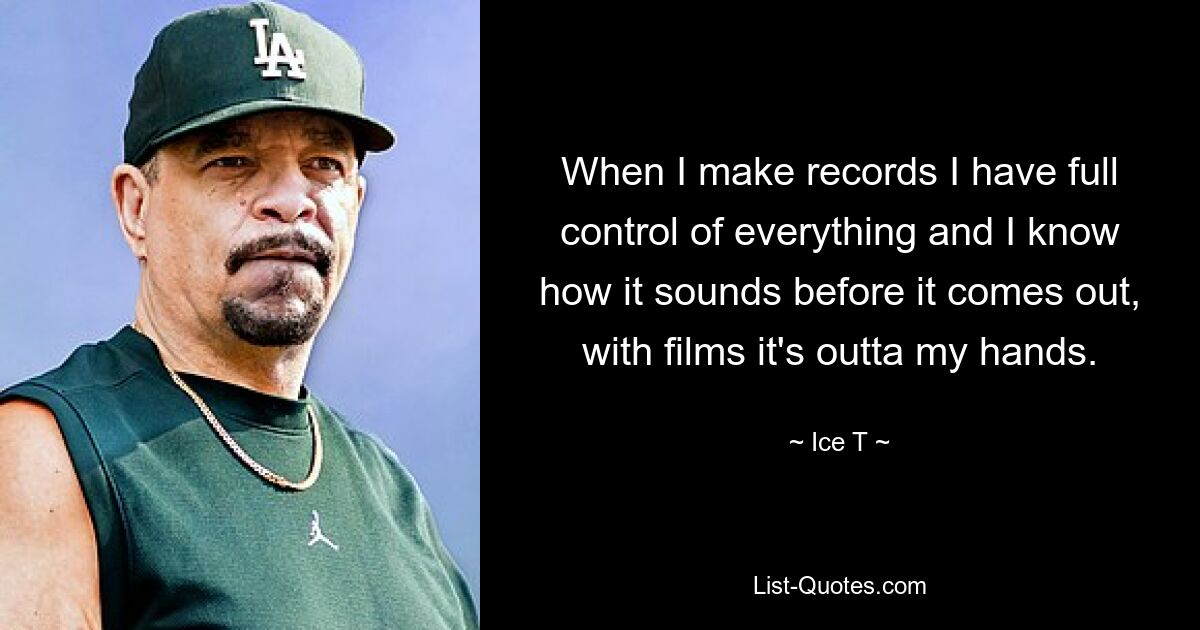 When I make records I have full control of everything and I know how it sounds before it comes out, with films it's outta my hands. — © Ice T