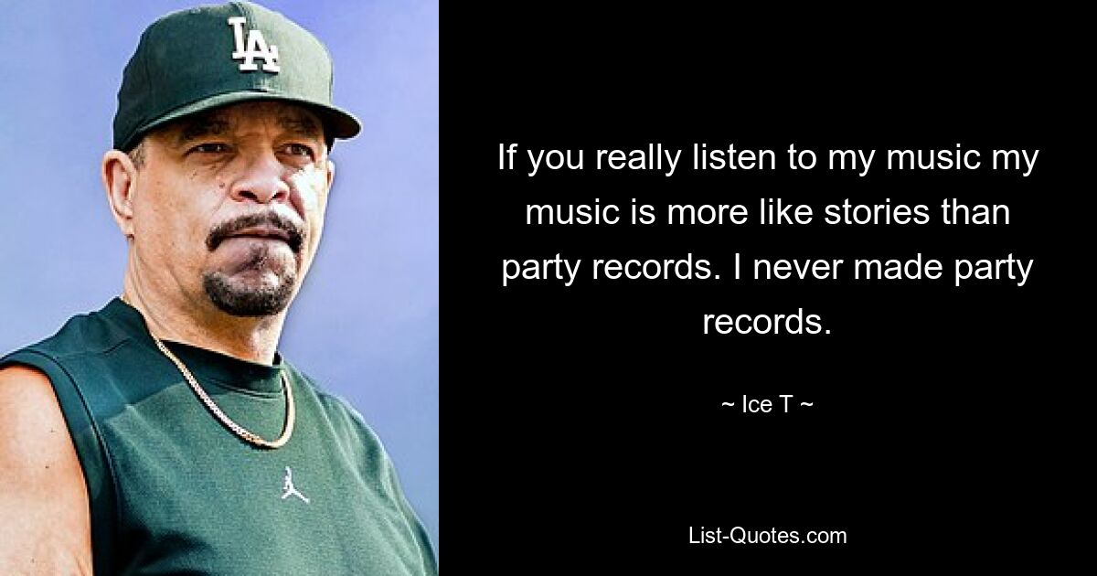 If you really listen to my music my music is more like stories than party records. I never made party records. — © Ice T