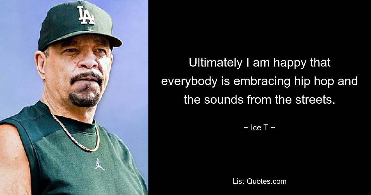 Ultimately I am happy that everybody is embracing hip hop and the sounds from the streets. — © Ice T