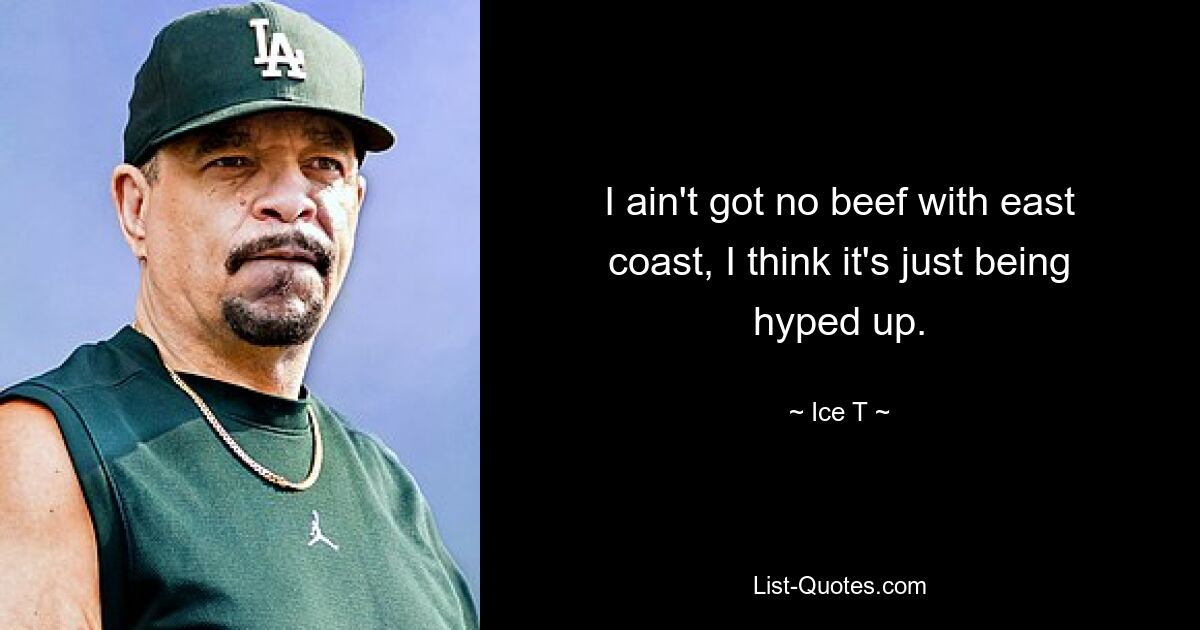 I ain't got no beef with east coast, I think it's just being hyped up. — © Ice T