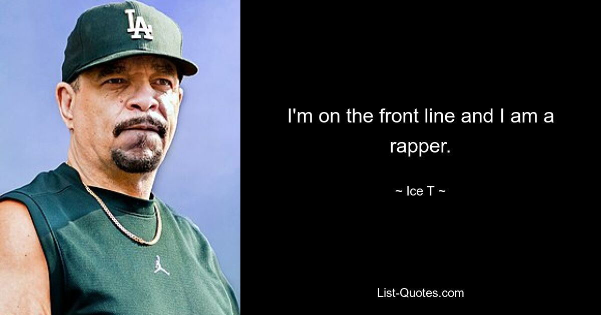 I'm on the front line and I am a rapper. — © Ice T