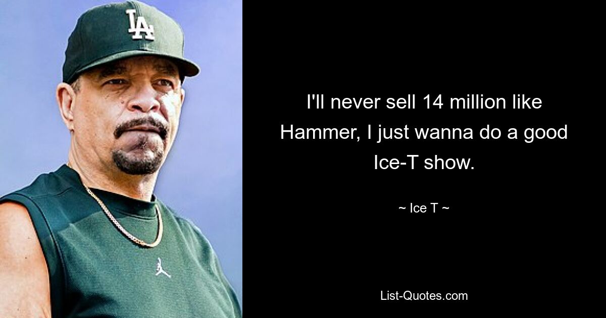 I'll never sell 14 million like Hammer, I just wanna do a good Ice-T show. — © Ice T