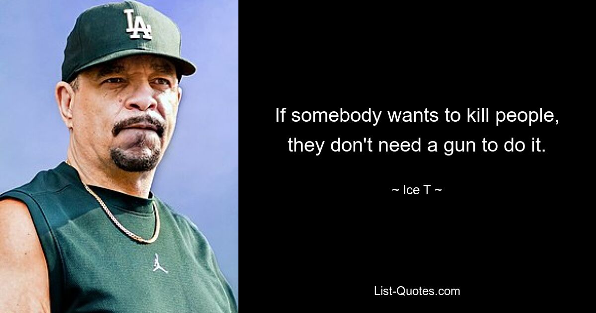 If somebody wants to kill people, they don't need a gun to do it. — © Ice T