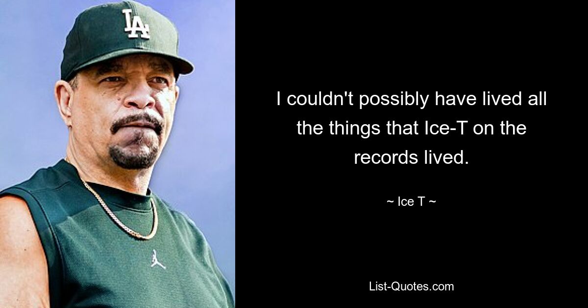 I couldn't possibly have lived all the things that Ice-T on the records lived. — © Ice T