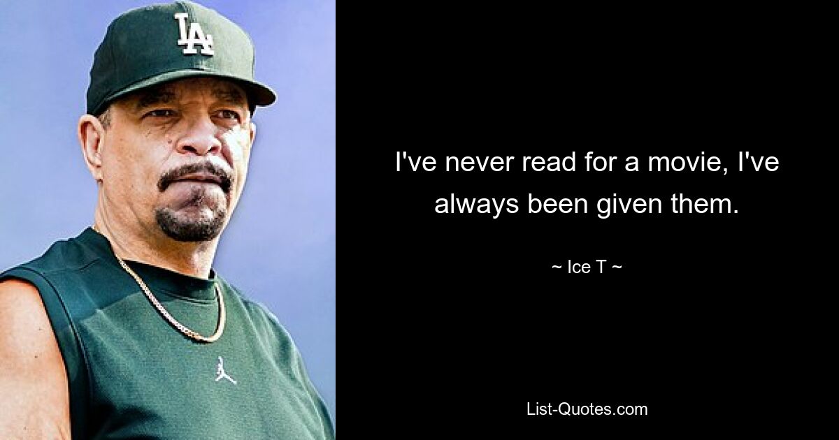 I've never read for a movie, I've always been given them. — © Ice T