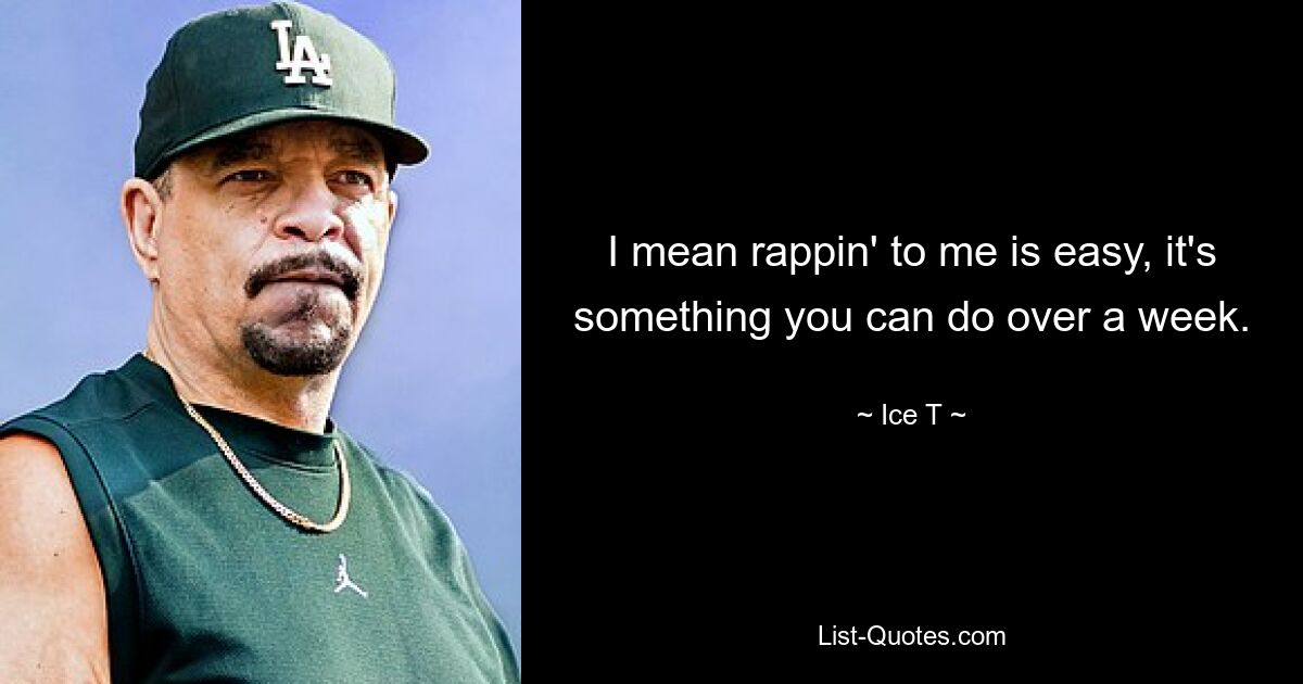 I mean rappin' to me is easy, it's something you can do over a week. — © Ice T