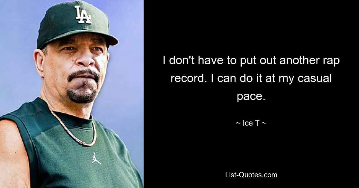 I don't have to put out another rap record. I can do it at my casual pace. — © Ice T