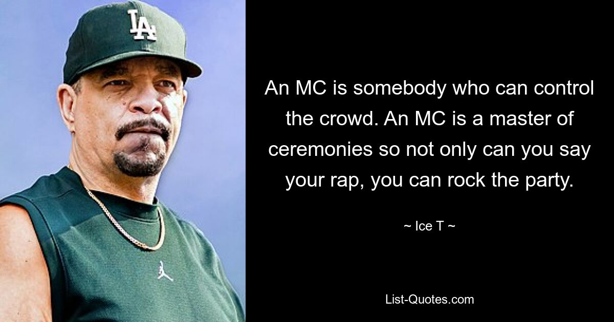 An MC is somebody who can control the crowd. An MC is a master of ceremonies so not only can you say your rap, you can rock the party. — © Ice T