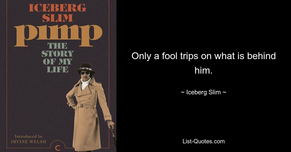 Only a fool trips on what is behind him. — © Iceberg Slim