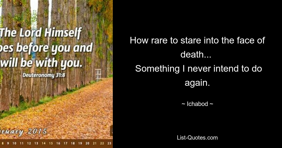 How rare to stare into the face of death... 
 Something I never intend to do again. — © Ichabod