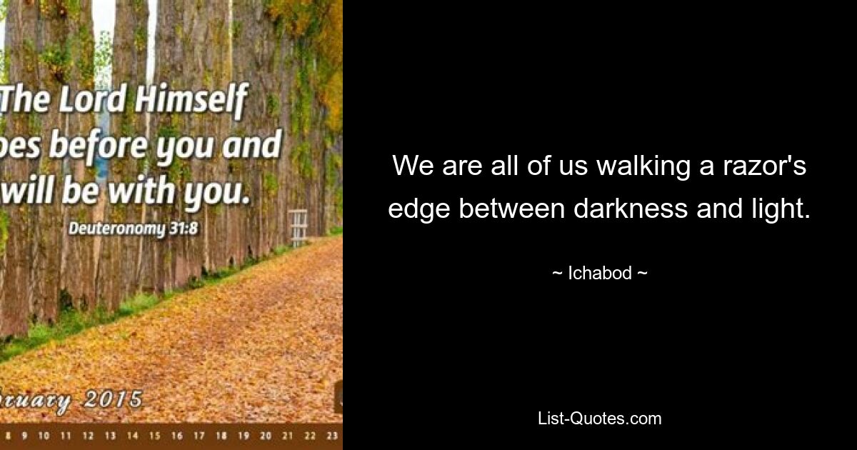 We are all of us walking a razor's edge between darkness and light. — © Ichabod