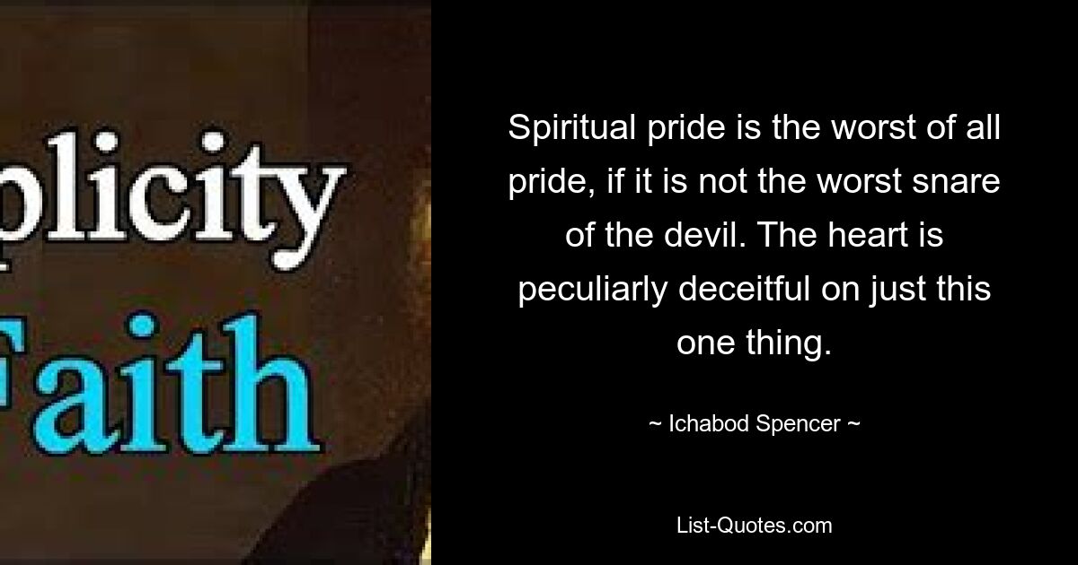 Spiritual pride is the worst of all pride, if it is not the worst snare of the devil. The heart is peculiarly deceitful on just this one thing. — © Ichabod Spencer