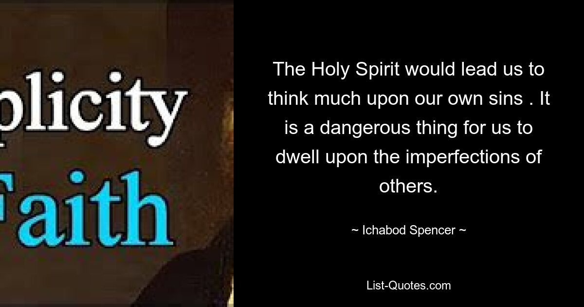 The Holy Spirit would lead us to think much upon our own sins . It is a dangerous thing for us to dwell upon the imperfections of others. — © Ichabod Spencer