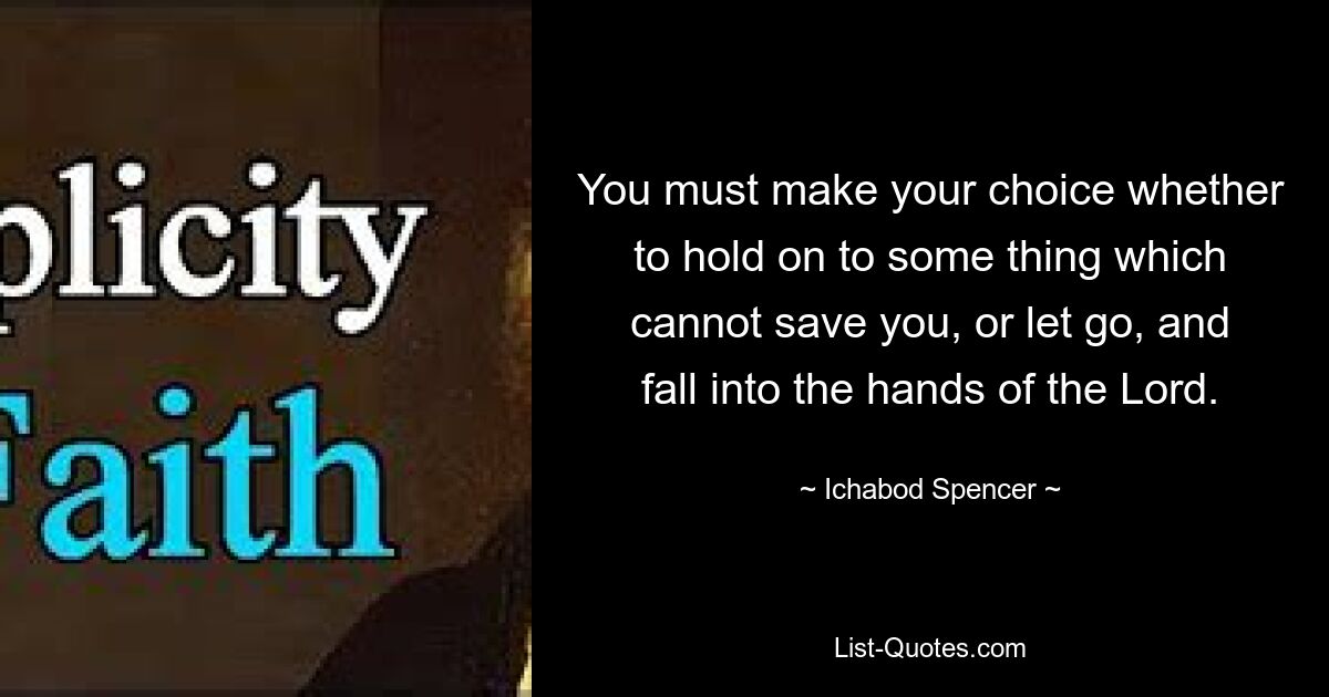 You must make your choice whether to hold on to some thing which cannot save you, or let go, and fall into the hands of the Lord. — © Ichabod Spencer