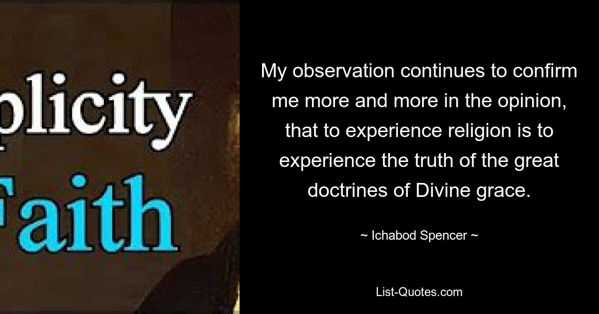 My observation continues to confirm me more and more in the opinion, that to experience religion is to experience the truth of the great doctrines of Divine grace. — © Ichabod Spencer