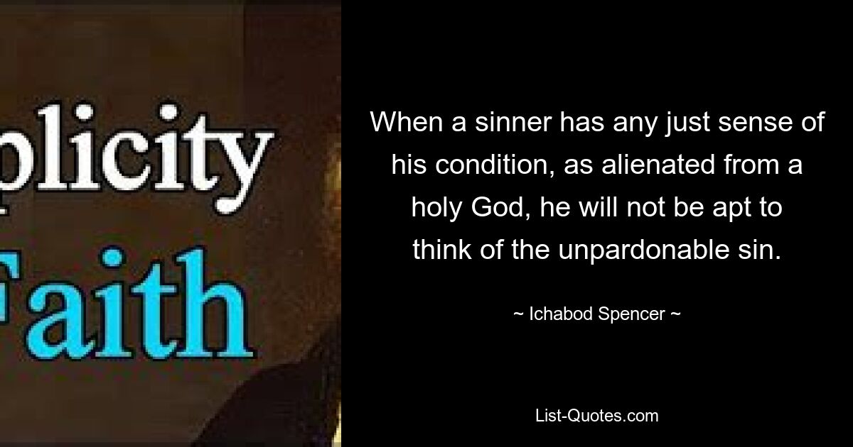 When a sinner has any just sense of his condition, as alienated from a holy God, he will not be apt to think of the unpardonable sin. — © Ichabod Spencer