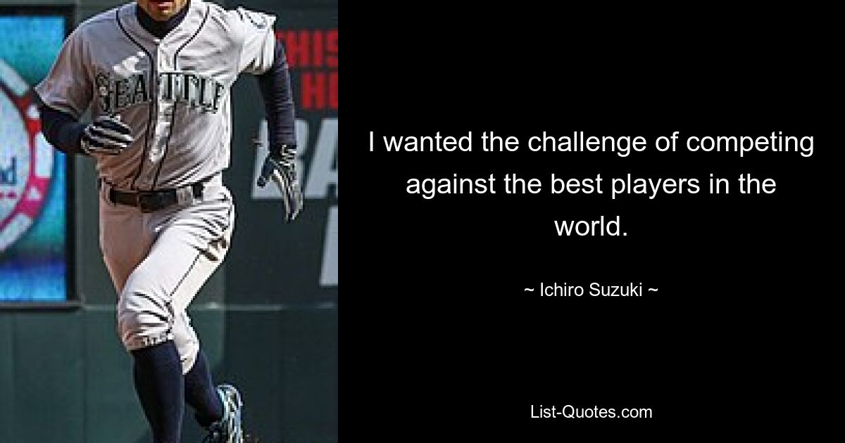 I wanted the challenge of competing against the best players in the world. — © Ichiro Suzuki