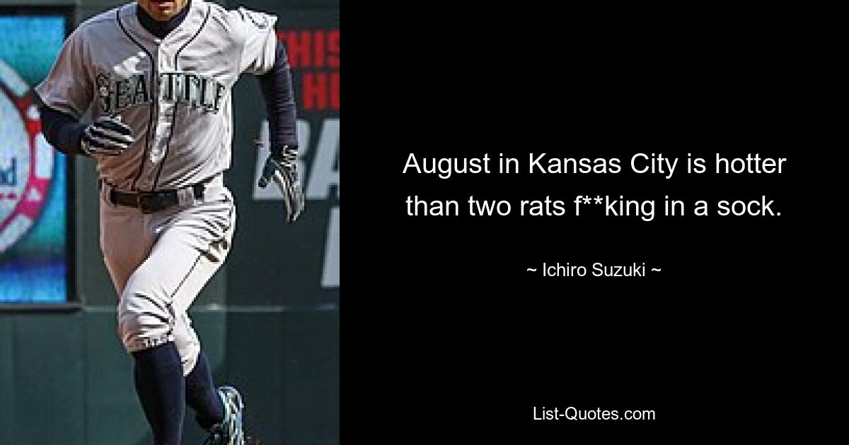 August in Kansas City is hotter than two rats f**king in a sock. — © Ichiro Suzuki