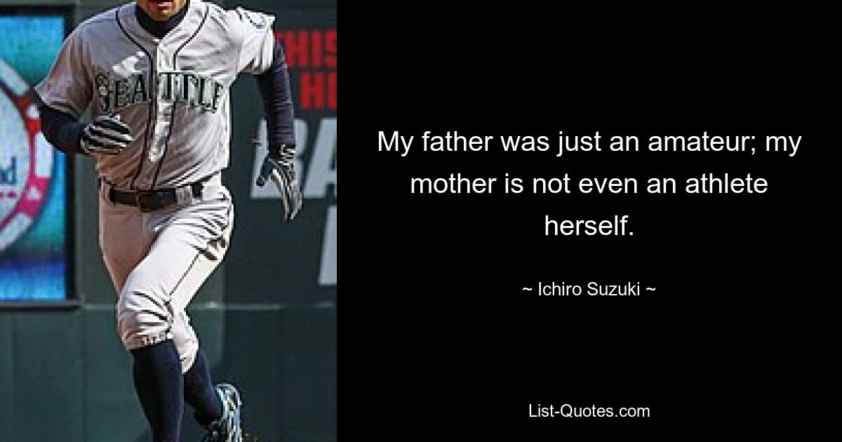 My father was just an amateur; my mother is not even an athlete herself. — © Ichiro Suzuki